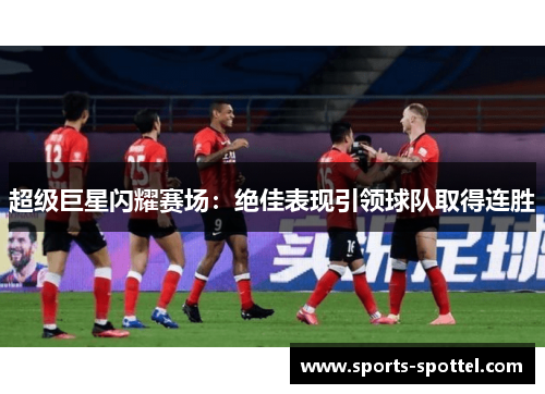 超级巨星闪耀赛场：绝佳表现引领球队取得连胜