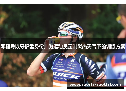 邓指导以守护者身份，为运动员定制炎热天气下的训练方案