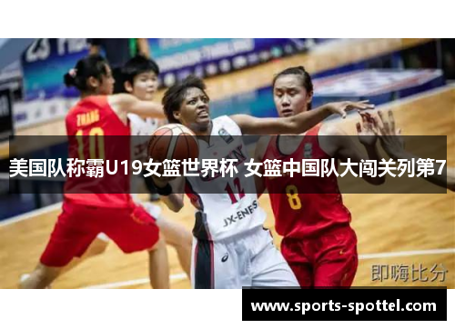 美国队称霸U19女篮世界杯 女篮中国队大闯关列第7